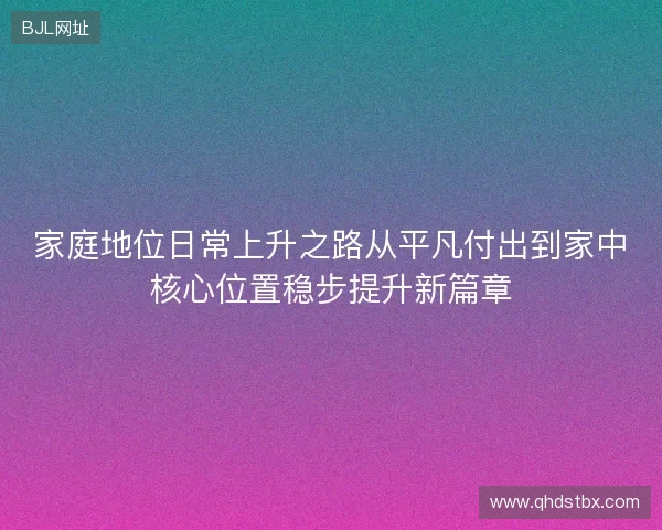 家庭地位日常上升之路从平凡付出到家中核心位置稳步提升新篇章
