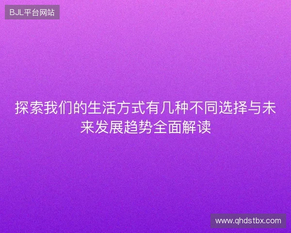 探索我们的生活方式有几种不同选择与未来发展趋势全面解读 探索我们的生活方式有几种不同选择与未来发展趋势全面解读