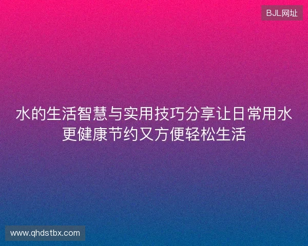 水的生活智慧与实用技巧分享让日常用水更健康节约又方便轻松生活 水的生活智慧与实用技巧分享让日常用水更健康节约又方便轻松生活
